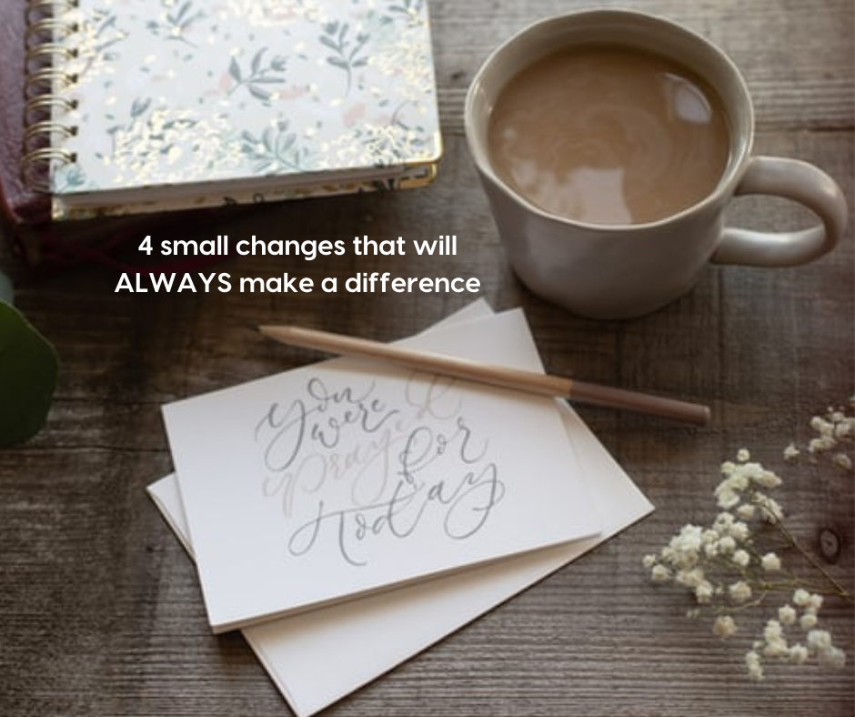 4 small changes that will ALWAYS make a difference